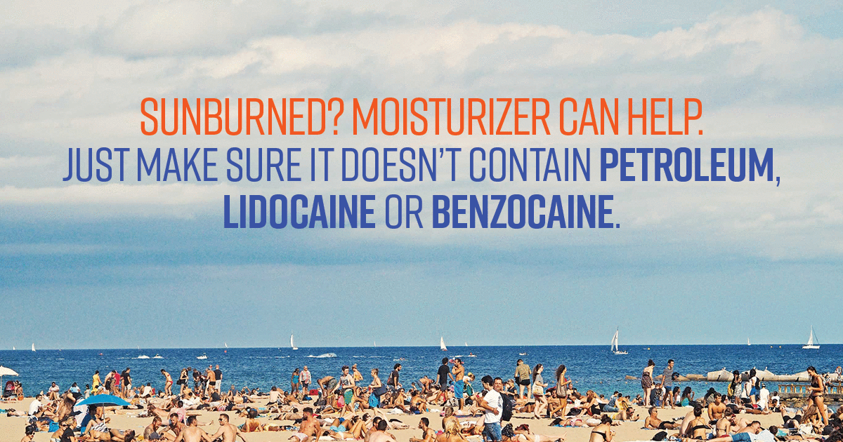 Sunburned? Moisturizer can help. Just make sure it doesn't contain petroleum, lidocaine or benzocaine.